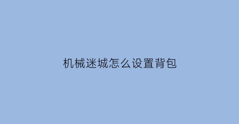 “机械迷城怎么设置背包(机械迷城怎么使用物品)