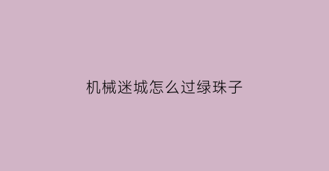 “机械迷城怎么过绿珠子(机械迷城绿光顺序)