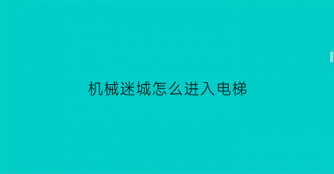 “机械迷城怎么进入电梯(机械迷城怎么操作)