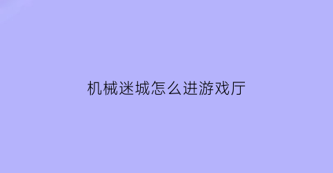 “机械迷城怎么进游戏厅(机械迷城怎么开始游戏)