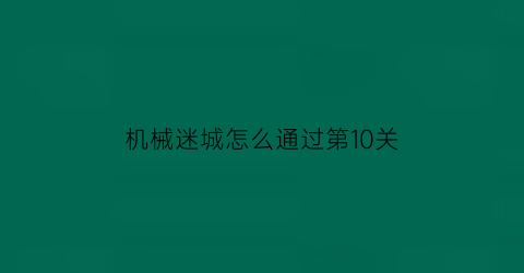 “机械迷城怎么通过第10关(机械迷城第十关)