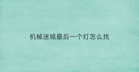 “机械迷城最后一个灯怎么找(机械迷城最后的锁)