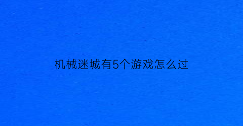 “机械迷城有5个游戏怎么过(机械迷城全流程)