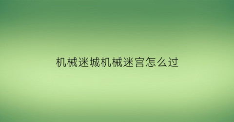 “机械迷城机械迷宫怎么过(机械迷城攻略视频)