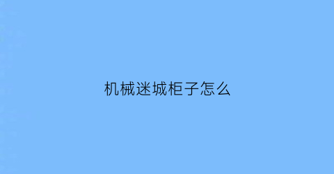 “机械迷城柜子怎么(机械迷城攻略推箱子)