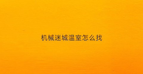 “机械迷城温室怎么找(机械迷城大厅在哪里)