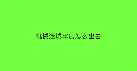 “机械迷城牢房怎么出去(机械迷城流程)