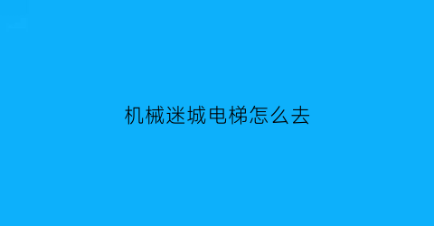 “机械迷城电梯怎么去(机械迷城负一楼怎么去)