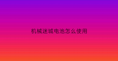 “机械迷城电池怎么使用(机械迷城给了电池不让进门)