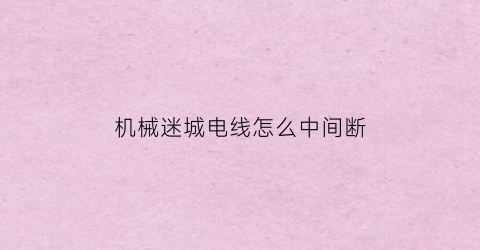 “机械迷城电线怎么中间断(机械迷城电线断了怎么接线)