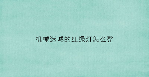 “机械迷城的红绿灯怎么整(机械迷城点亮绿灯攻略)