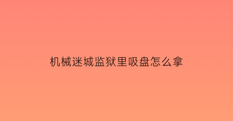 “机械迷城监狱里吸盘怎么拿(机械迷城越狱攻略)