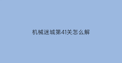 “机械迷城第41关怎么解(机械迷城第41关怎么解开)