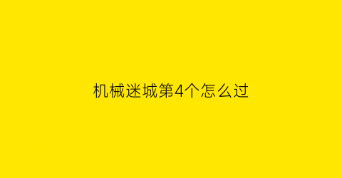 “机械迷城第4个怎么过(机械迷城攻略详细第三关)