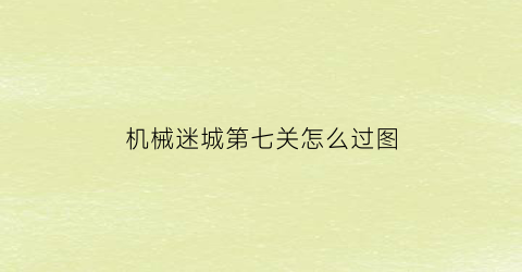 “机械迷城第七关怎么过图(机械迷城第7关攻略)