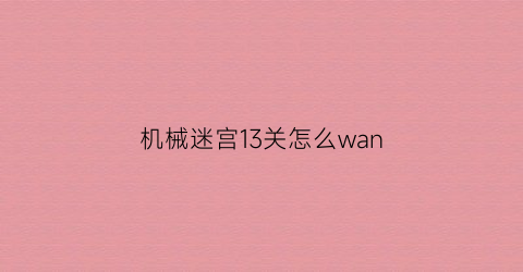 “机械迷宫13关怎么wan(机械迷宫攻略13视频)