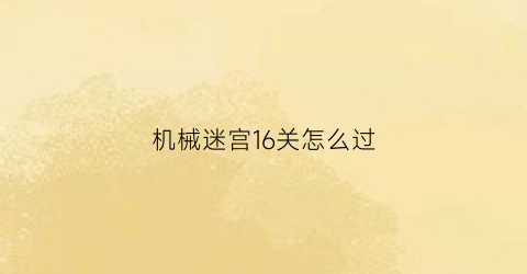 “机械迷宫16关怎么过(机械迷宫攻略36)