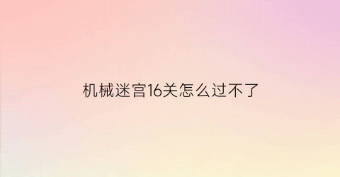 “机械迷宫16关怎么过不了(《机械迷宫》第19关怎么过)