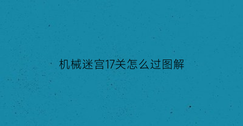 “机械迷宫17关怎么过图解(《机械迷宫》)