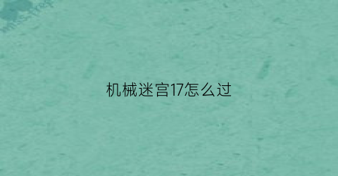 “机械迷宫17怎么过(机械迷宫17关怎么过)