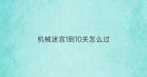 “机械迷宫1到10关怎么过(君越是b级车)