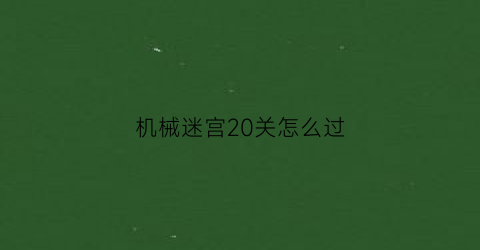 “机械迷宫20关怎么过(机械迷宫关怎么过24)