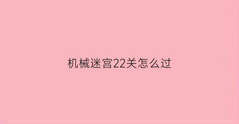 “机械迷宫22关怎么过(机械迷宫关怎么过23)