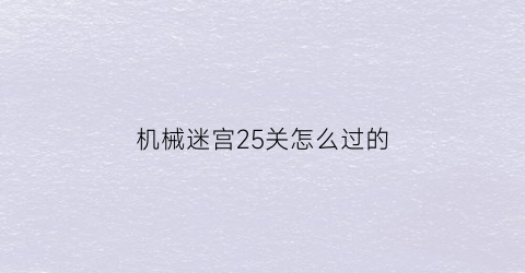 “机械迷宫25关怎么过的(机械迷宫19)