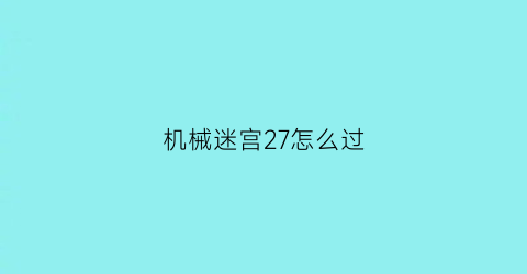 “机械迷宫27怎么过(机械迷宫24关攻略视频)