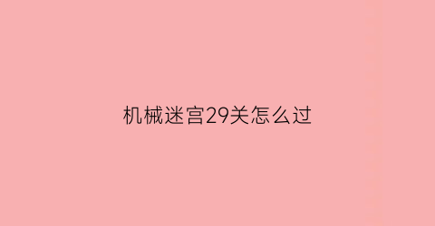 “机械迷宫29关怎么过(机械迷宫关怎么过40)