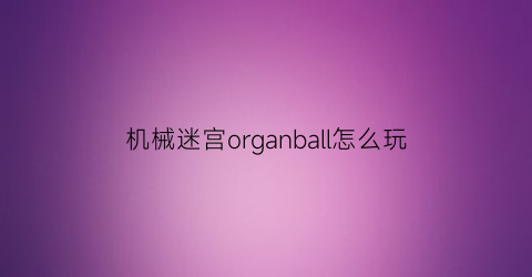 “机械迷宫organball怎么玩(机械迷宫游戏攻略)