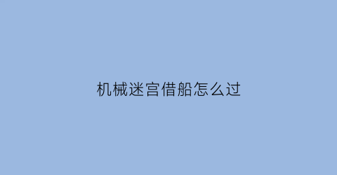 “机械迷宫借船怎么过(机械迷宫第三关)