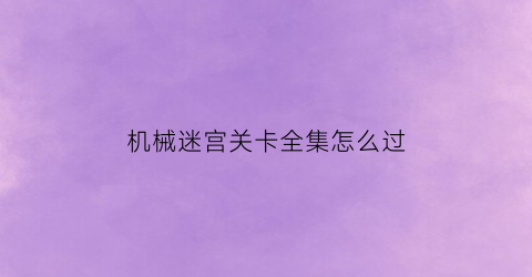 “机械迷宫关卡全集怎么过(机械迷宫第19关攻略视频)