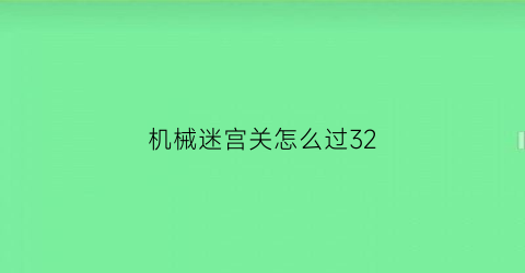 “机械迷宫关怎么过32(机械迷宫关怎么过24)