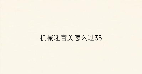 “机械迷宫关怎么过35(机械迷宫关怎么过41)