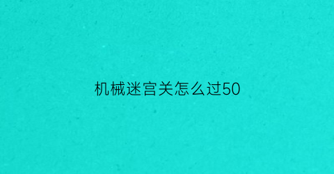 “机械迷宫关怎么过50(机械迷宫第4关)