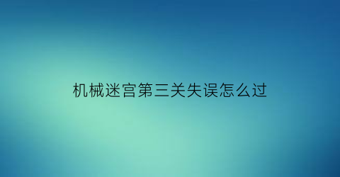 “机械迷宫第三关失误怎么过(机械迷宫第三关失误怎么过视频)