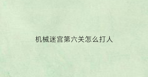 “机械迷宫第六关怎么打人(机械迷宫答案)