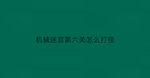 “机械迷宫第六关怎么打怪(机械迷宫第七关)