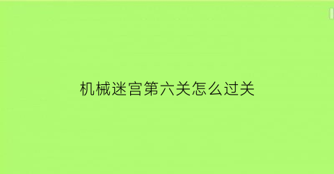 “机械迷宫第六关怎么过关(机械迷宫第一关怎么过)