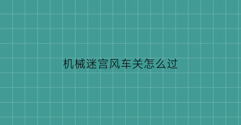 “机械迷宫风车关怎么过(机械迷宫第12关怎么过)