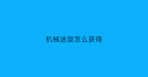 “机械迷旋怎么获得(机械迷城攻略图大全视频)