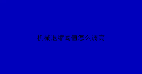 “机械退缩阈值怎么调高(机械缩足阈值)