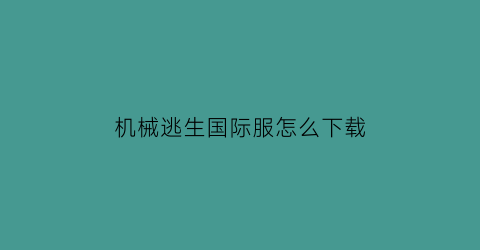 机械逃生国际服怎么下载(机械逃生国际服怎么下载安装)