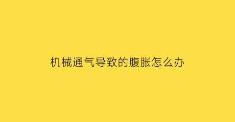 “机械通气导致的腹胀怎么办(机械通气的并发症及其防治)