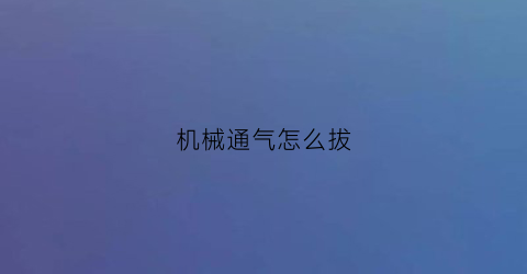 机械通气怎么拔(机械通气撤机流程图)