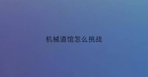 “机械道馆怎么挑战(机械遗迹坑道在哪)