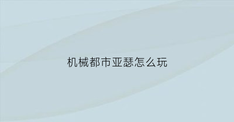 “机械都市亚瑟怎么玩(机械都市游戏攻略)