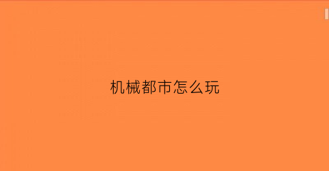 机械都市怎么玩(机械城游戏)