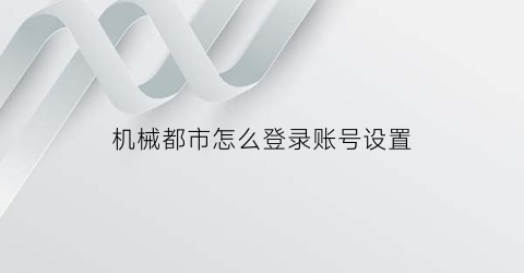 “机械都市怎么登录账号设置(机械都市怎么登录账号设置教程)